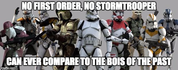 star wars clones | NO FIRST ORDER, NO STORMTROOPER; CAN EVER COMPARE TO THE BOIS OF THE PAST | image tagged in star wars clones | made w/ Imgflip meme maker