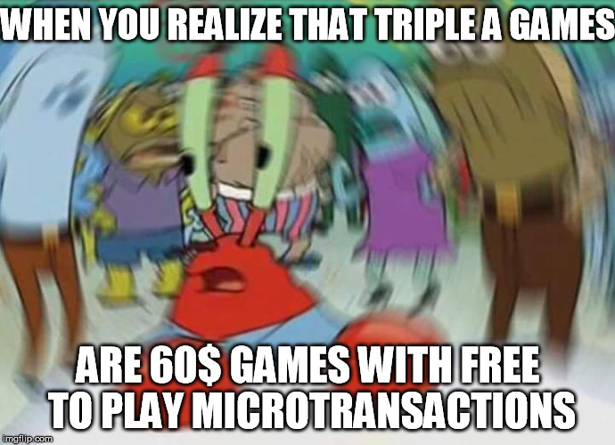 AAA industry in a nutshell | WHEN YOU REALIZE THAT TRIPLE A GAMES; ARE 60$ GAMES WITH FREE TO PLAY MICROTRANSACTIONS | image tagged in mr krabs blur aaa gaming industry | made w/ Imgflip meme maker