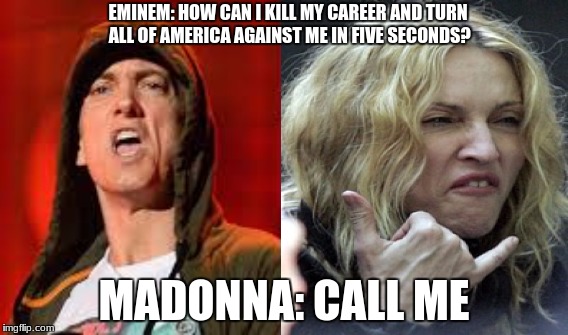 idiots | EMINEM: HOW CAN I KILL MY CAREER AND TURN ALL OF AMERICA AGAINST ME IN FIVE SECONDS? MADONNA: CALL ME | image tagged in scumbag hollywood,madonna,eminem,stupid liberals,boycott hollywood | made w/ Imgflip meme maker