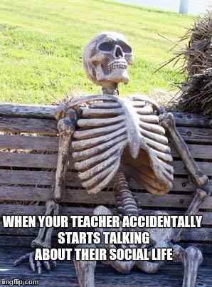 Waiting Skeleton | WHEN YOUR TEACHER ACCIDENTALLY STARTS TALKING ABOUT THEIR SOCIAL LIFE | image tagged in memes,waiting skeleton | made w/ Imgflip meme maker