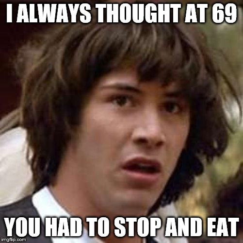 Conspiracy Keanu Meme | I ALWAYS THOUGHT AT 69 YOU HAD TO STOP AND EAT | image tagged in memes,conspiracy keanu | made w/ Imgflip meme maker
