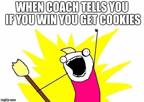 X All The Y Meme | WHEN COACH TELLS YOU IF YOU WIN YOU GET COOKIES | image tagged in memes,x all the y | made w/ Imgflip meme maker