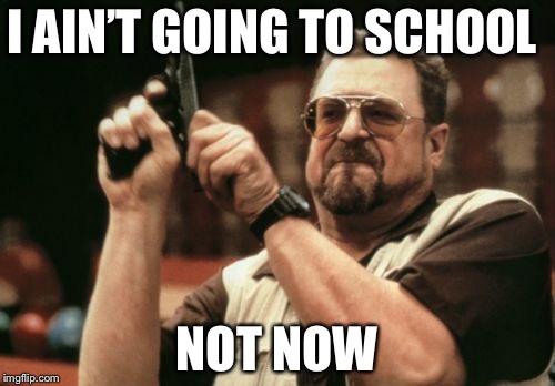 Am I The Only One Around Here Meme | I AIN’T GOING TO SCHOOL; NOT NOW | image tagged in memes,am i the only one around here | made w/ Imgflip meme maker