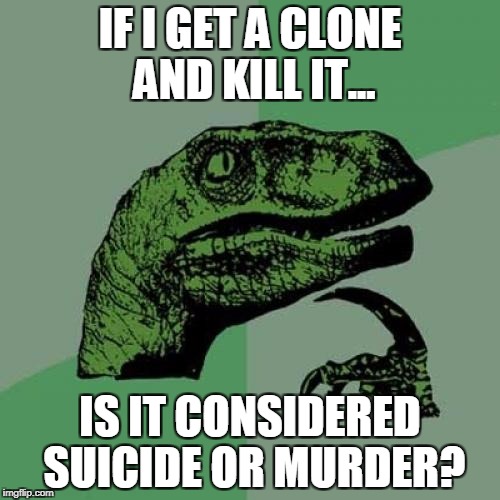 Philosoraptor Meme | IF I GET A CLONE AND KILL IT... IS IT CONSIDERED SUICIDE OR MURDER? | image tagged in memes,philosoraptor | made w/ Imgflip meme maker