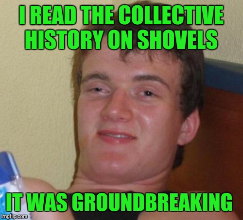 10 Guy Meme | I READ THE COLLECTIVE HISTORY ON SHOVELS; IT WAS GROUNDBREAKING | image tagged in memes,10 guy,bad pun,funny | made w/ Imgflip meme maker