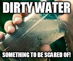 drinking dirty water | DIRTY WATER; SOMETHING TO BE SCARED OF! | image tagged in drinking dirty water | made w/ Imgflip meme maker