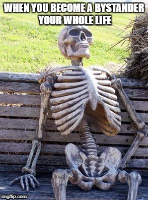 Waiting Skeleton Meme | WHEN YOU BECOME A BYSTANDER YOUR WHOLE LIFE | image tagged in memes,waiting skeleton | made w/ Imgflip meme maker