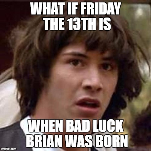 Conspiracy Keanu | WHAT IF FRIDAY THE 13TH IS; WHEN BAD LUCK BRIAN WAS BORN | image tagged in memes,conspiracy keanu | made w/ Imgflip meme maker