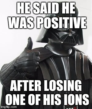 SNORE WE ALL HEARD THIS | HE SAID HE WAS POSITIVE; AFTER LOSING ONE OF HIS IONS | image tagged in darth vader positive,memes,ions,science,losing | made w/ Imgflip meme maker