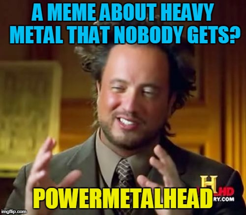 Guess that explains how I have 200+ memes and only 50k points.Too bad this site lacks metalheads.But DeedsterDoo is here :) | A MEME ABOUT HEAVY METAL THAT NOBODY GETS? POWERMETALHEAD | image tagged in memes,ancient aliens,heavy metal,powermetalhead,meme,funny | made w/ Imgflip meme maker
