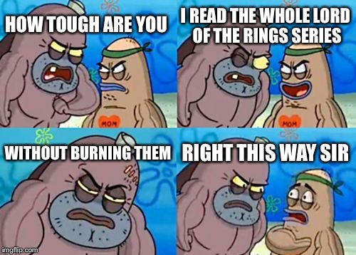 How Tough Are You | I READ THE WHOLE LORD OF THE RINGS SERIES; HOW TOUGH ARE YOU; WITHOUT BURNING THEM; RIGHT THIS WAY SIR | image tagged in memes,how tough are you | made w/ Imgflip meme maker