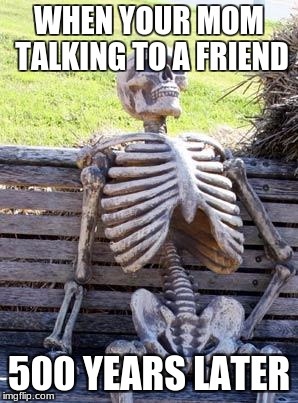 Waiting Skeleton | WHEN YOUR MOM TALKING TO A FRIEND; 500 YEARS LATER | image tagged in memes,waiting skeleton | made w/ Imgflip meme maker