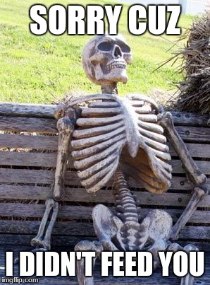 Waiting Skeleton Meme | SORRY CUZ; I DIDN'T FEED YOU | image tagged in memes,waiting skeleton | made w/ Imgflip meme maker