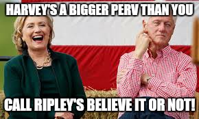 Bill and Hillary |  HARVEY'S A BIGGER PERV THAN YOU; CALL RIPLEY'S BELIEVE IT OR NOT! | image tagged in bill and hillary | made w/ Imgflip meme maker