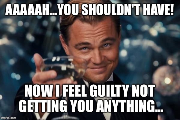 Leonardo Dicaprio Cheers Meme | AAAAAH...YOU SHOULDN'T HAVE! NOW I FEEL GUILTY NOT GETTING YOU ANYTHING... | image tagged in memes,leonardo dicaprio cheers | made w/ Imgflip meme maker