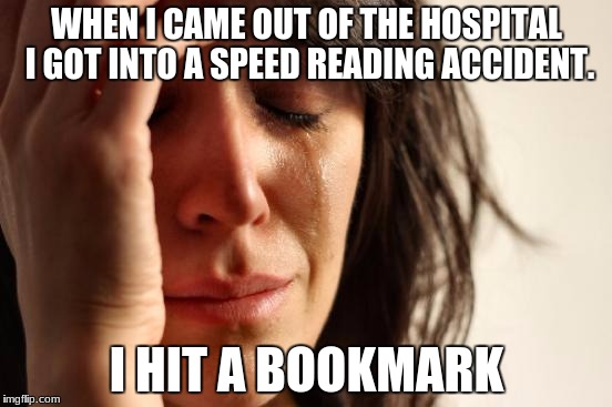 First World Problems | WHEN I CAME OUT OF THE HOSPITAL I GOT INTO A SPEED READING ACCIDENT. I HIT A BOOKMARK | image tagged in memes,first world problems | made w/ Imgflip meme maker