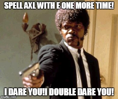 Say That Again I Dare You Meme | SPELL AXL WITH E ONE MORE TIME! I DARE YOU!I DOUBLE DARE YOU! | image tagged in memes,say that again i dare you | made w/ Imgflip meme maker