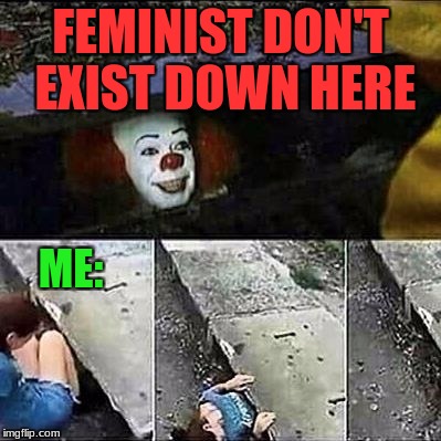 It Movie | FEMINIST DON'T EXIST DOWN HERE; ME: | image tagged in it movie | made w/ Imgflip meme maker