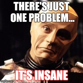 THERE'S JUST ONE PROBLEM... IT'S INSANE | image tagged in kryten it's insane | made w/ Imgflip meme maker