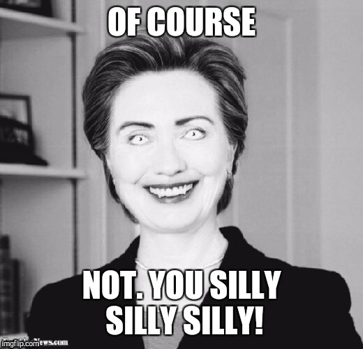OF COURSE NOT. YOU SILLY SILLY SILLY! | made w/ Imgflip meme maker
