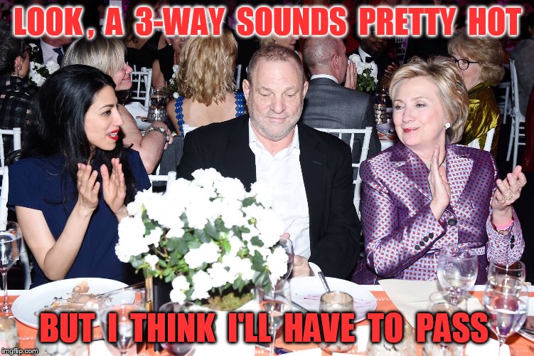 LOOK ,  A  3-WAY  SOUNDS  PRETTY  HOT; BUT  I  THINK  I'LL  HAVE  TO  PASS | image tagged in harvey weinstein,hillary clinton,huma abedin | made w/ Imgflip meme maker