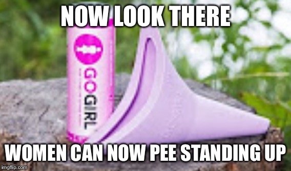 NOW LOOK THERE; WOMEN CAN NOW PEE STANDING UP | image tagged in first world problems | made w/ Imgflip meme maker