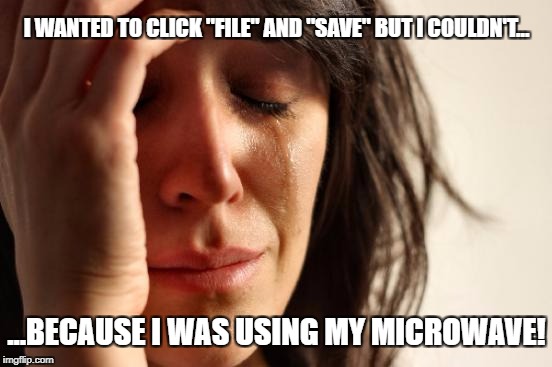 When your computer becomes a real addicition | I WANTED TO CLICK "FILE" AND "SAVE" BUT I COULDN'T... ...BECAUSE I WAS USING MY MICROWAVE! | image tagged in memes,first world problems,computers,you might be a meme addict,addiction | made w/ Imgflip meme maker