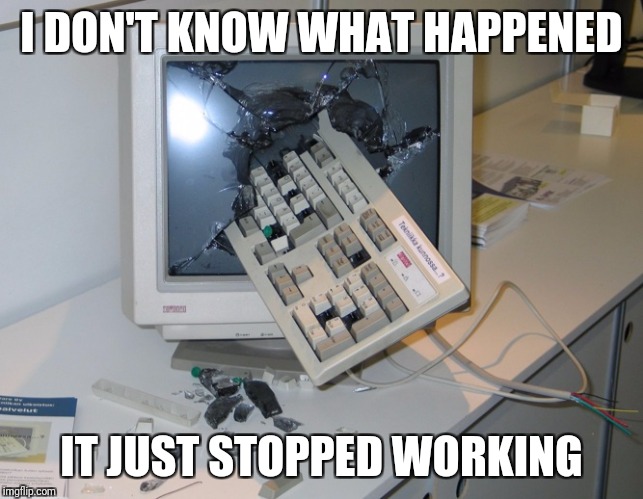 I DON'T KNOW WHAT HAPPENED; IT JUST STOPPED WORKING | image tagged in computer,computer broken,computer smashed,keyboard in computer,i don't know what happened,it just stopped working | made w/ Imgflip meme maker