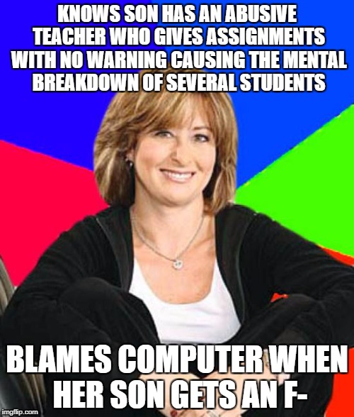 This actually happened to me in the 8th grade  | KNOWS SON HAS AN ABUSIVE TEACHER WHO GIVES ASSIGNMENTS WITH NO WARNING CAUSING THE MENTAL BREAKDOWN OF SEVERAL STUDENTS; BLAMES COMPUTER WHEN HER SON GETS AN F- | image tagged in memes,sheltering suburban mom,funny,school | made w/ Imgflip meme maker