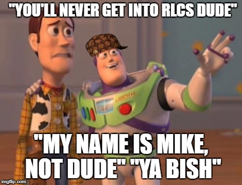 X, X Everywhere Meme | "YOU'LL NEVER GET INTO RLCS DUDE"; "MY NAME IS MIKE, NOT DUDE" "YA BISH" | image tagged in memes,x x everywhere,scumbag | made w/ Imgflip meme maker