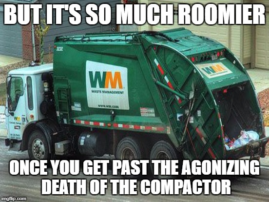 BUT IT'S SO MUCH ROOMIER ONCE YOU GET PAST THE AGONIZING DEATH OF THE COMPACTOR | made w/ Imgflip meme maker