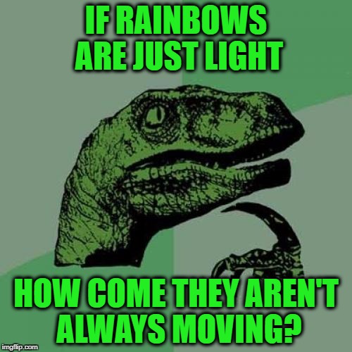 Rainbows Exposed! | IF RAINBOWS ARE JUST LIGHT; HOW COME THEY AREN'T ALWAYS MOVING? | image tagged in memes,philosoraptor | made w/ Imgflip meme maker