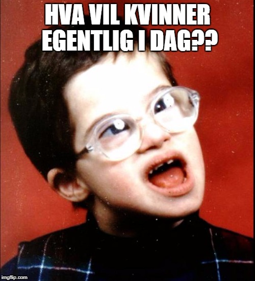 retard | HVA VIL KVINNER EGENTLIG I DAG?? | image tagged in retard | made w/ Imgflip meme maker