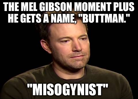 Sad ben affleck | THE MEL GIBSON MOMENT PLUS HE GETS A NAME, "BUTTMAN."; "MISOGYNIST" | image tagged in sad ben affleck | made w/ Imgflip meme maker