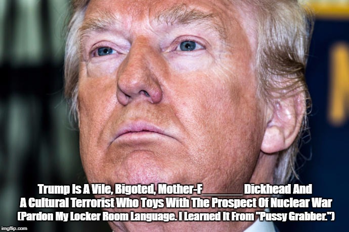 Trump Is A Vile, Bigoted, Mother-F______ Dickhead And A Cultural Terrorist Who Toys With The Prospect Of Nuclear War (Pardon My Locker Room  | made w/ Imgflip meme maker