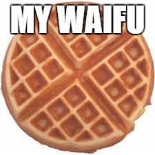 MY WAIFU | image tagged in waffle,waifu,anime,waffles | made w/ Imgflip meme maker