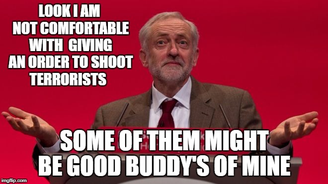 LOOK I AM NOT COMFORTABLE WITH  GIVING AN ORDER TO SHOOT TERRORISTS; SOME OF THEM MIGHT BE GOOD BUDDY'S OF MINE | image tagged in jeremy corbyn | made w/ Imgflip meme maker