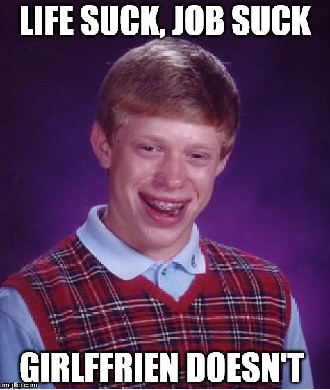 Bad Luck Brian | LIFE SUCK, JOB SUCK; GIRLFFRIEN DOESN'T | image tagged in memes,bad luck brian | made w/ Imgflip meme maker
