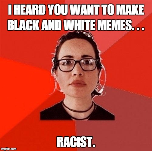 Liberal Douche Garofalo | I HEARD YOU WANT TO MAKE BLACK AND WHITE MEMES. . . RACIST. | image tagged in liberal douche garofalo | made w/ Imgflip meme maker