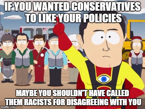 Captain Hindsight Meme | IF YOU WANTED CONSERVATIVES TO LIKE YOUR POLICIES; MAYBE YOU SHOULDN'T HAVE CALLED THEM RACISTS FOR DISAGREEING WITH YOU | image tagged in memes,captain hindsight | made w/ Imgflip meme maker