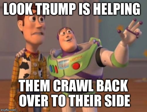 X, X Everywhere Meme | LOOK TRUMP IS HELPING THEM CRAWL BACK OVER TO THEIR SIDE | image tagged in memes,x x everywhere | made w/ Imgflip meme maker