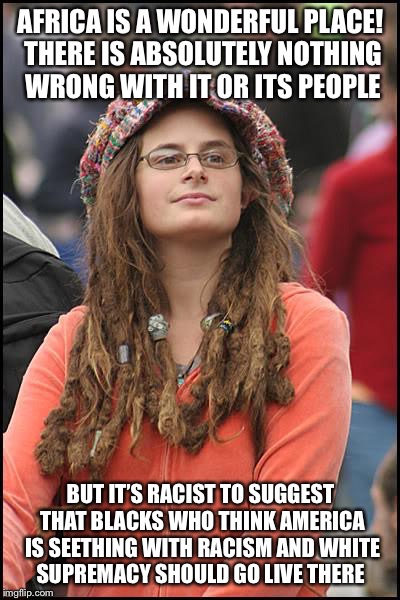 College Liberal Meme | AFRICA IS A WONDERFUL PLACE! THERE IS ABSOLUTELY NOTHING WRONG WITH IT OR ITS PEOPLE; BUT IT’S RACIST TO SUGGEST THAT BLACKS WHO THINK AMERICA IS SEETHING WITH RACISM AND WHITE SUPREMACY SHOULD GO LIVE THERE | image tagged in memes,college liberal | made w/ Imgflip meme maker