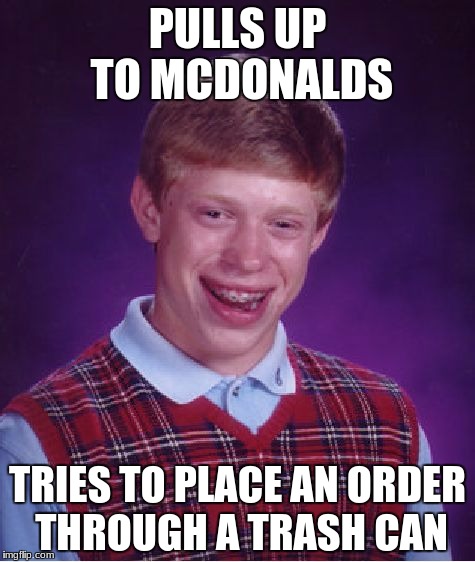 Bad Luck Brian | PULLS UP TO MCDONALDS; TRIES TO PLACE AN ORDER THROUGH A TRASH CAN | image tagged in memes,bad luck brian | made w/ Imgflip meme maker