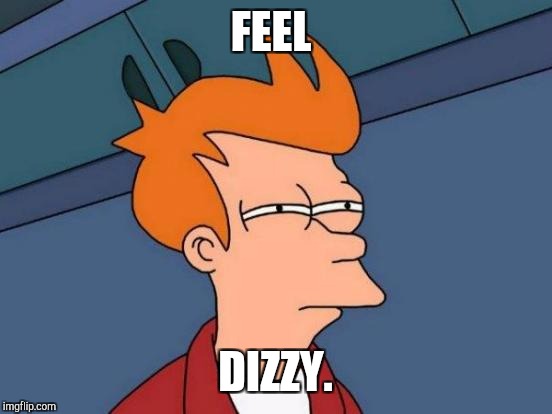 Futurama Fry Meme | FEEL DIZZY. | image tagged in memes,futurama fry | made w/ Imgflip meme maker