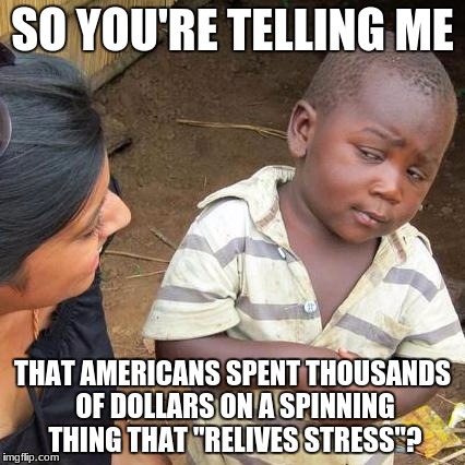 Third World Skeptical Kid | SO YOU'RE TELLING ME; THAT AMERICANS SPENT THOUSANDS OF DOLLARS ON A SPINNING THING THAT "RELIVES STRESS"? | image tagged in memes,third world skeptical kid | made w/ Imgflip meme maker