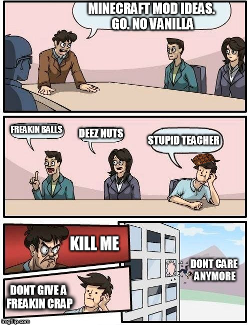 creepy.
 | MINECRAFT MOD IDEAS. GO. NO VANILLA; FREAKIN BALLS; DEEZ NUTS; STUPID TEACHER; KILL ME; DONT CARE ANYMORE; DONT GIVE A FREAKIN CRAP | image tagged in memes,boardroom meeting suggestion,scumbag | made w/ Imgflip meme maker