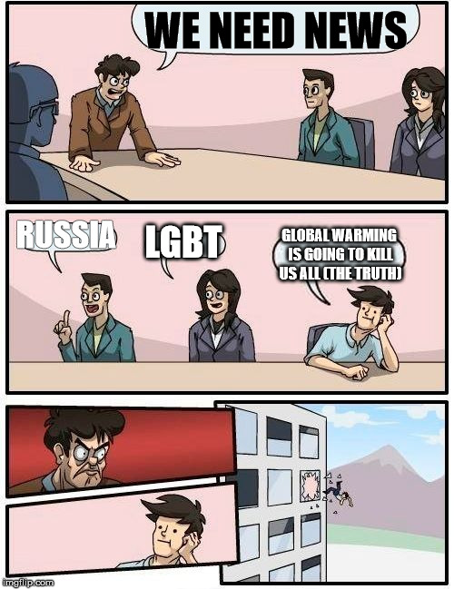 I swear it it's going to happen any day now | WE NEED NEWS; RUSSIA; LGBT; GLOBAL WARMING IS GOING TO KILL US ALL (THE TRUTH) | image tagged in memes,boardroom meeting suggestion,global warming,news,fake news | made w/ Imgflip meme maker