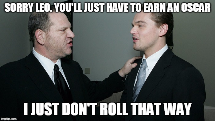 Hollywood glamour... behind the scenes... | SORRY LEO. YOU'LL JUST HAVE TO EARN AN OSCAR; I JUST DON'T ROLL THAT WAY | image tagged in hollywood,harvey weinstein | made w/ Imgflip meme maker