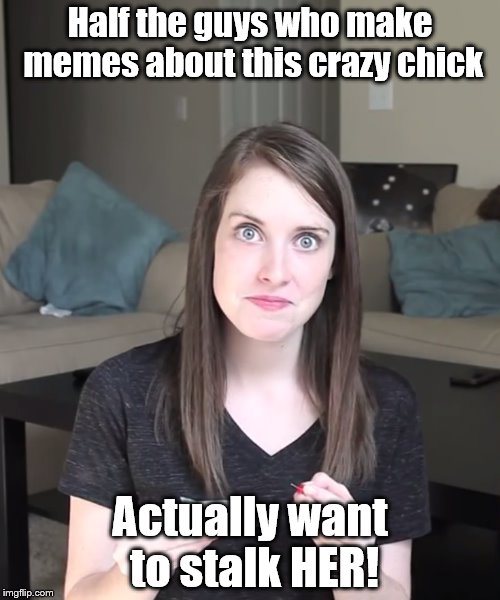 Overly Attached Girlfriend Condoms | Half the guys who make memes about this crazy chick; Actually want to stalk HER! | image tagged in overly attached girlfriend condoms | made w/ Imgflip meme maker
