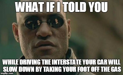 Matrix Morpheus Meme | WHAT IF I TOLD YOU; WHILE DRIVING THE INTERSTATE YOUR CAR WILL SLOW DOWN BY TAKING YOUR FOOT OFF THE GAS | image tagged in memes,matrix morpheus | made w/ Imgflip meme maker